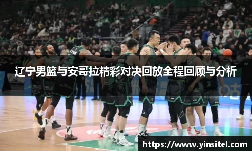 辽宁男篮与安哥拉精彩对决回放全程回顾与分析