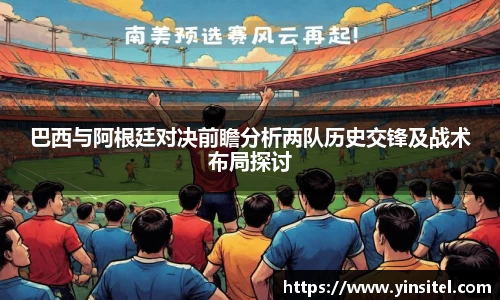 巴西与阿根廷对决前瞻分析两队历史交锋及战术布局探讨
