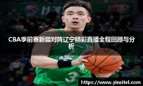 CBA季前赛新疆对阵辽宁精彩直播全程回顾与分析