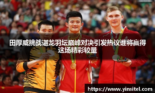 田厚威挑战谌龙羽坛巅峰对决引发热议谁将赢得这场精彩较量